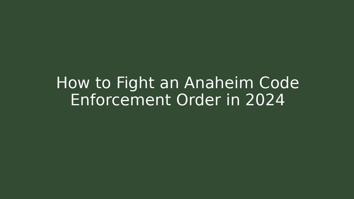 How to Fight an Anaheim Code Enforcement Order in 2024