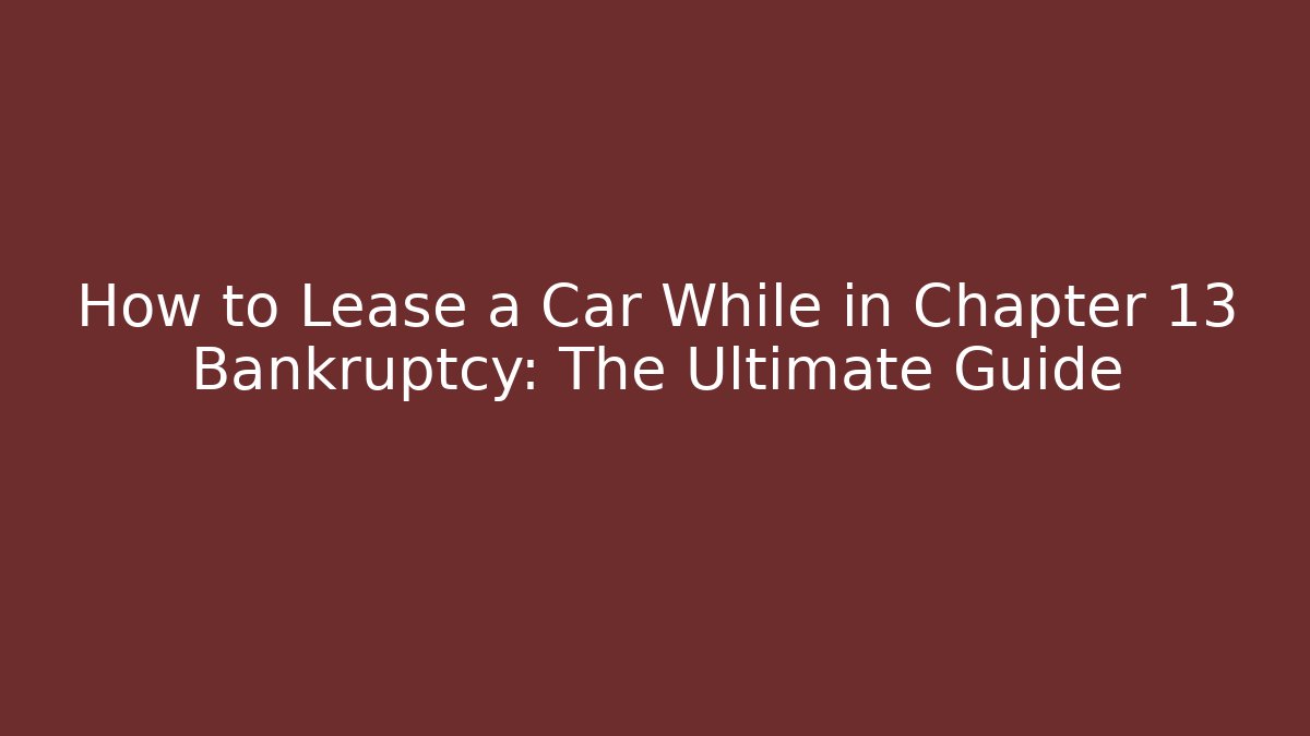 How to Lease a Car While in Chapter 13 Bankruptcy: The Ultimate Guide