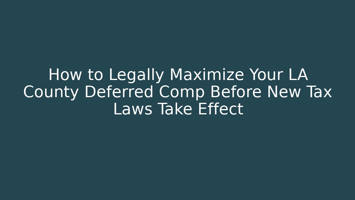 How to Legally Maximize Your LA County Deferred Comp Before New Tax Laws Take Effect - Magmic