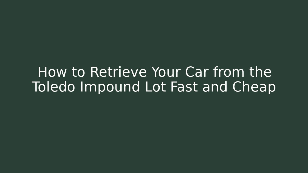 How to Retrieve Your Car from the Toledo Impound Lot Fast and Cheap