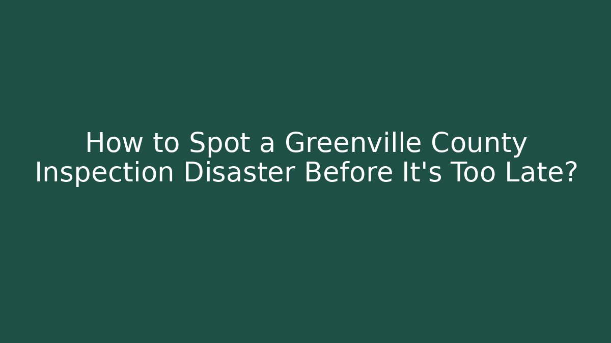 How to Spot a Greenville County Inspection Disaster Before It's Too Late?