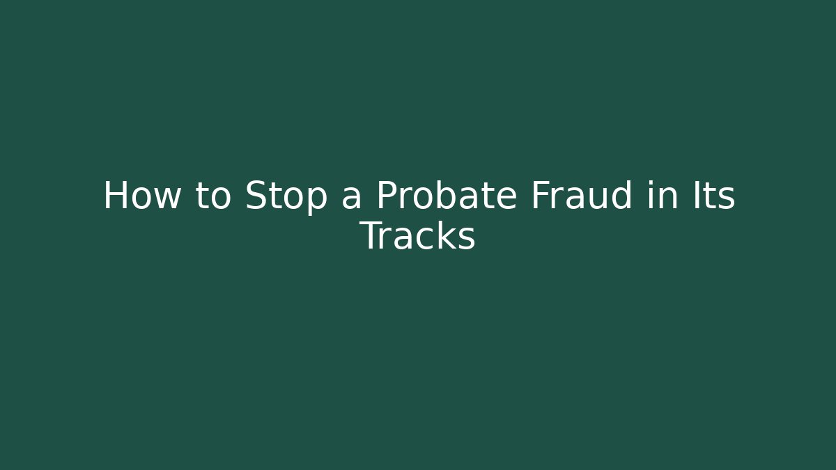 How to Stop a Probate Fraud in Its Tracks