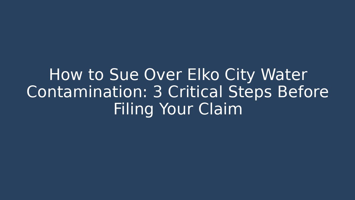 How to Sue Over Elko City Water Contamination: 3 Critical Steps Before Filing Your Claim