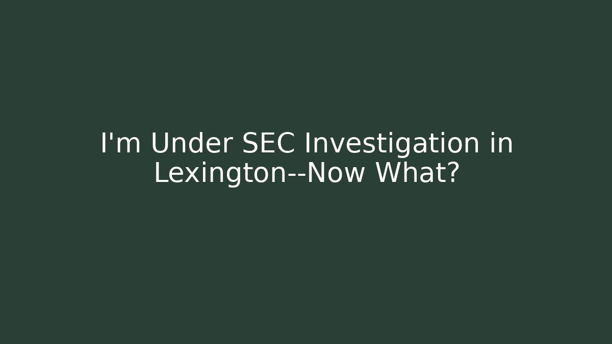I’m Under SEC Investigation in Lexington—Now What?