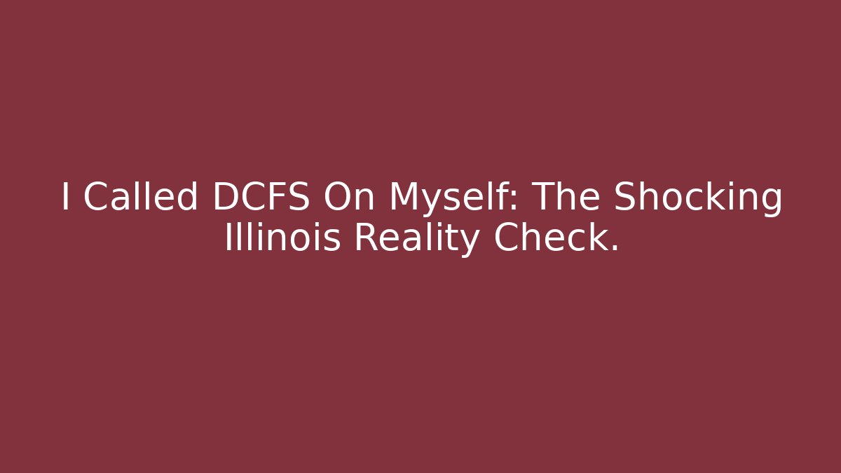 I Called DCFS On Myself: The Shocking Illinois Reality Check. - Magmic