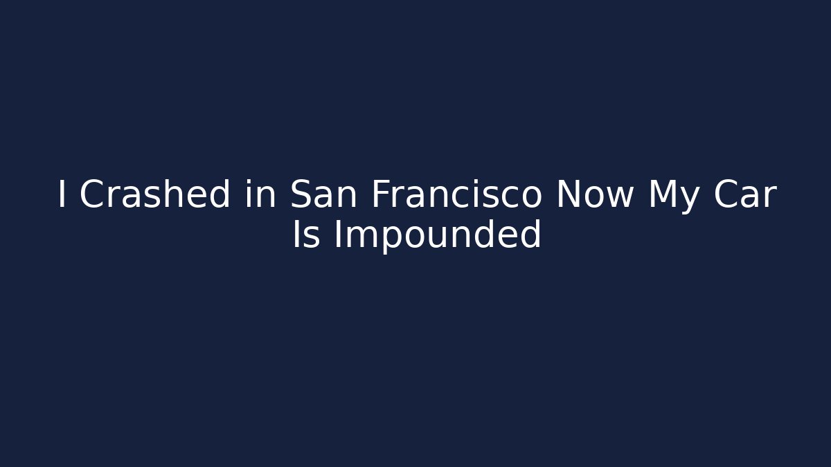 I Crashed in San Francisco Now My Car Is Impounded
