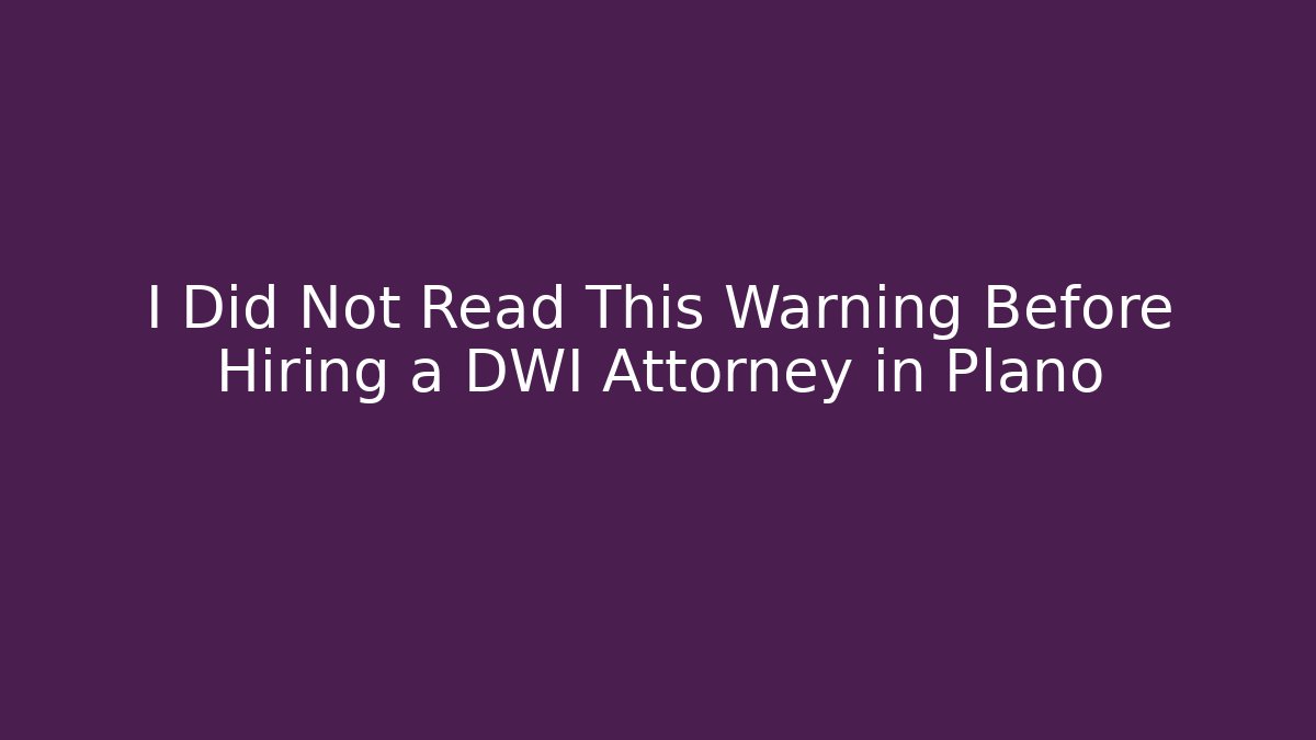 I Did Not Read This Warning Before Hiring a DWI Attorney in Plano