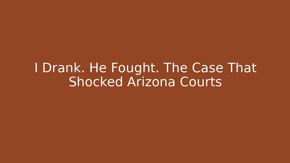 I Drank. He Fought. The Case That Shocked Arizona Courts