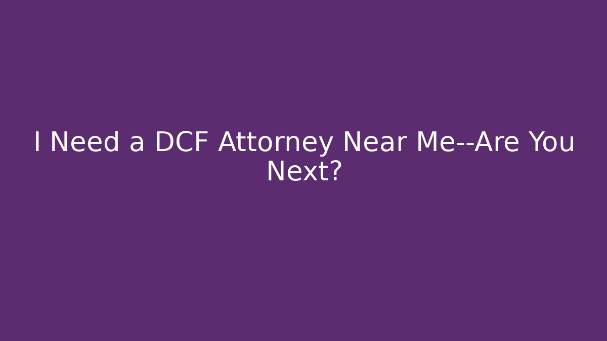 I Need a DCF Attorney Near Me—Are You Next?
