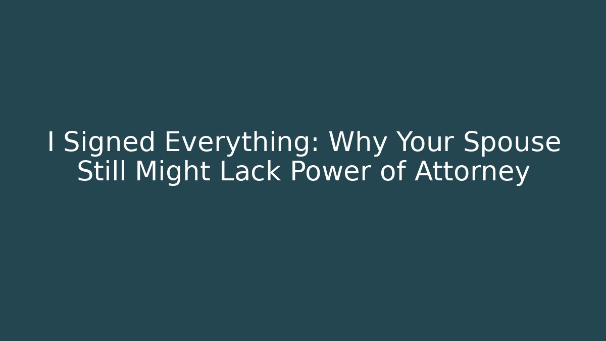 I Signed Everything: Why Your Spouse Still Might Lack Power of Attorney