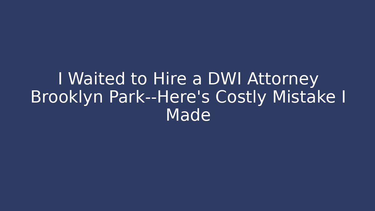 I Waited to Hire a DWI Attorney Brooklyn Park—Here’s Costly Mistake I Made