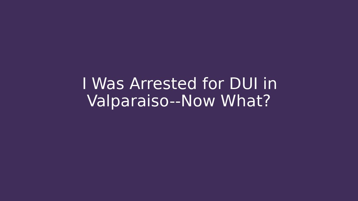 I Was Arrested for DUI in Valparaiso—Now What?