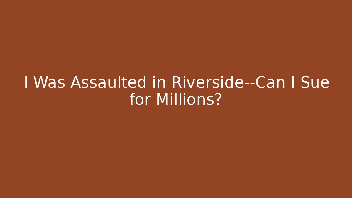 I Was Assaulted in Riverside—Can I Sue for Millions?