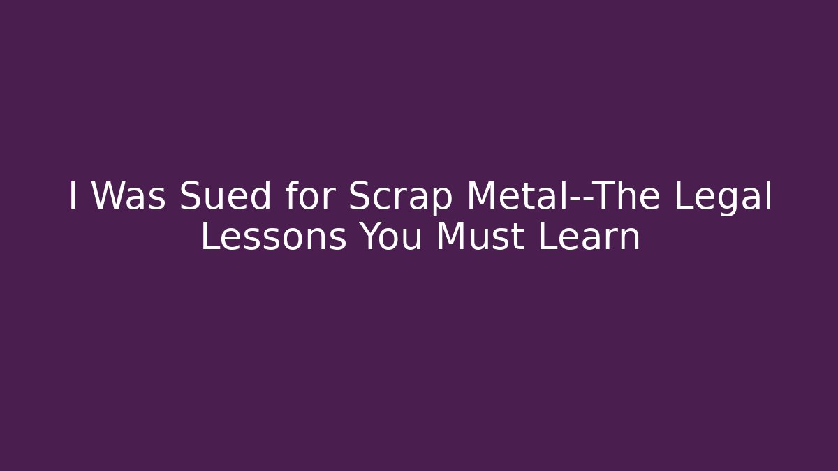 I Was Sued for Scrap Metal—The Legal Lessons You Must Learn
