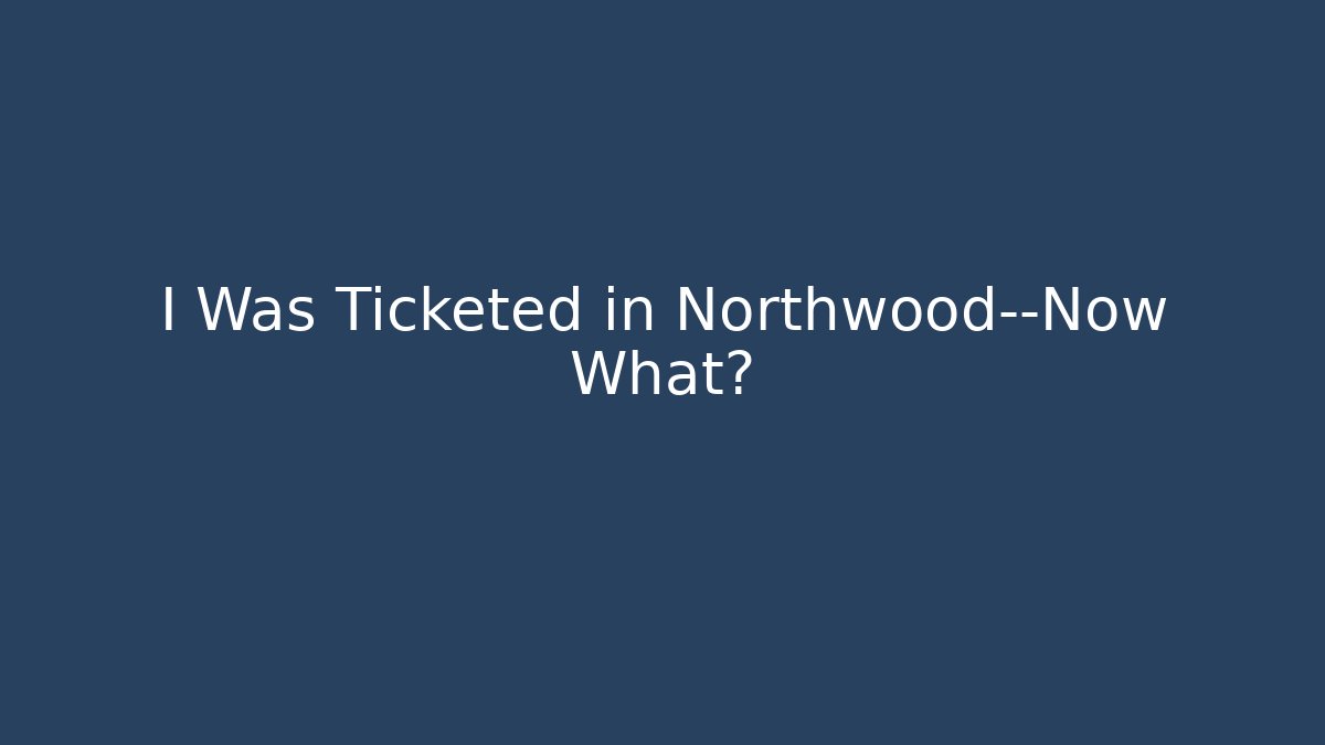 I Was Ticketed in Northwood—Now What?