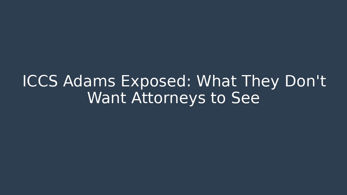 ICCS Adams Exposed: What They Don’t Want Attorneys to See