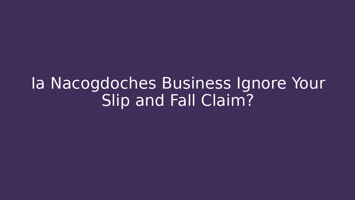 Ia Nacogdoches Business Ignore Your Slip and Fall Claim?