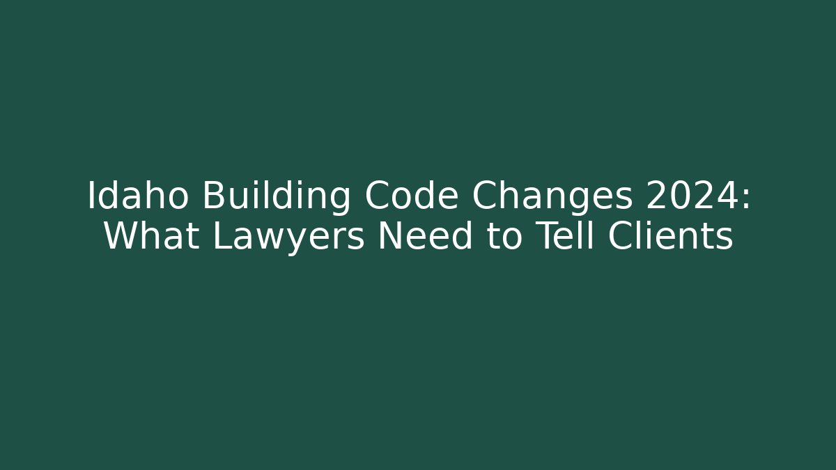 Idaho Building Code Changes 2024: What Lawyers Need to Tell Clients