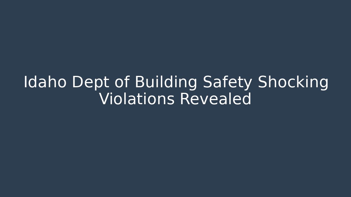 Idaho Dept of Building Safety Shocking Violations Revealed