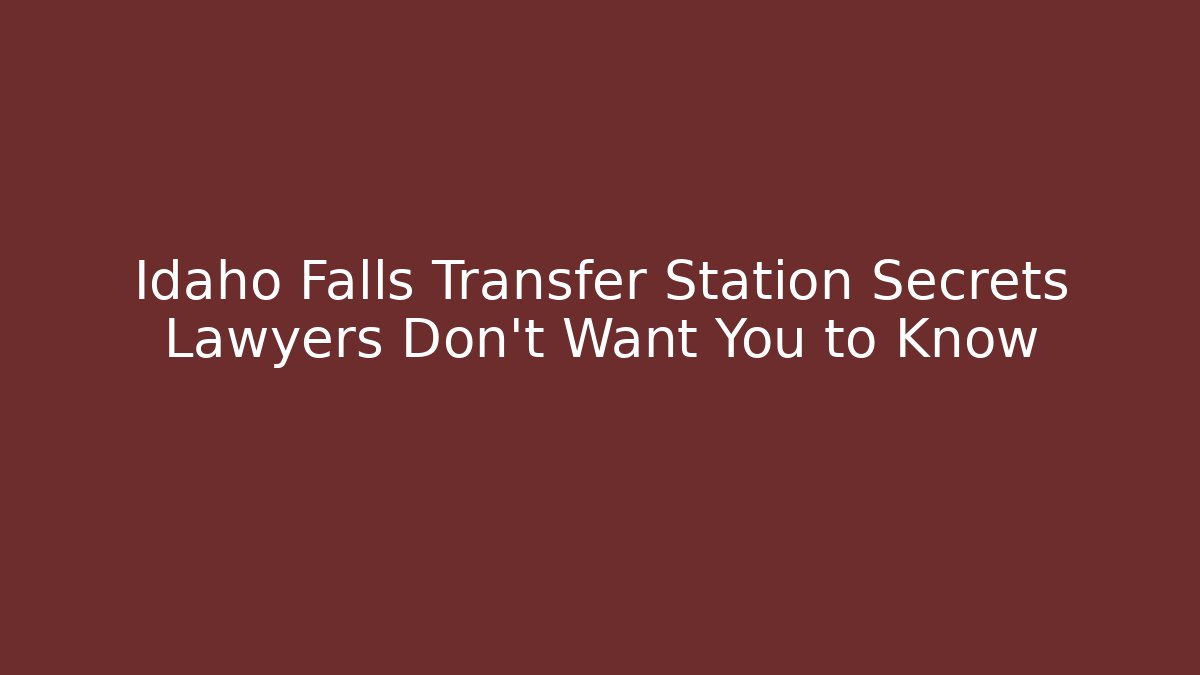 Idaho Falls Transfer Station Secrets Lawyers Don’t Want You to Know