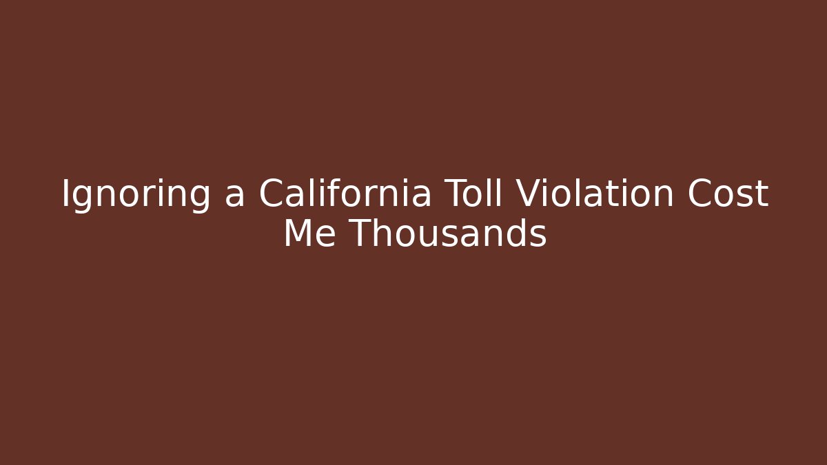 Ignoring a California Toll Violation Cost Me Thousands