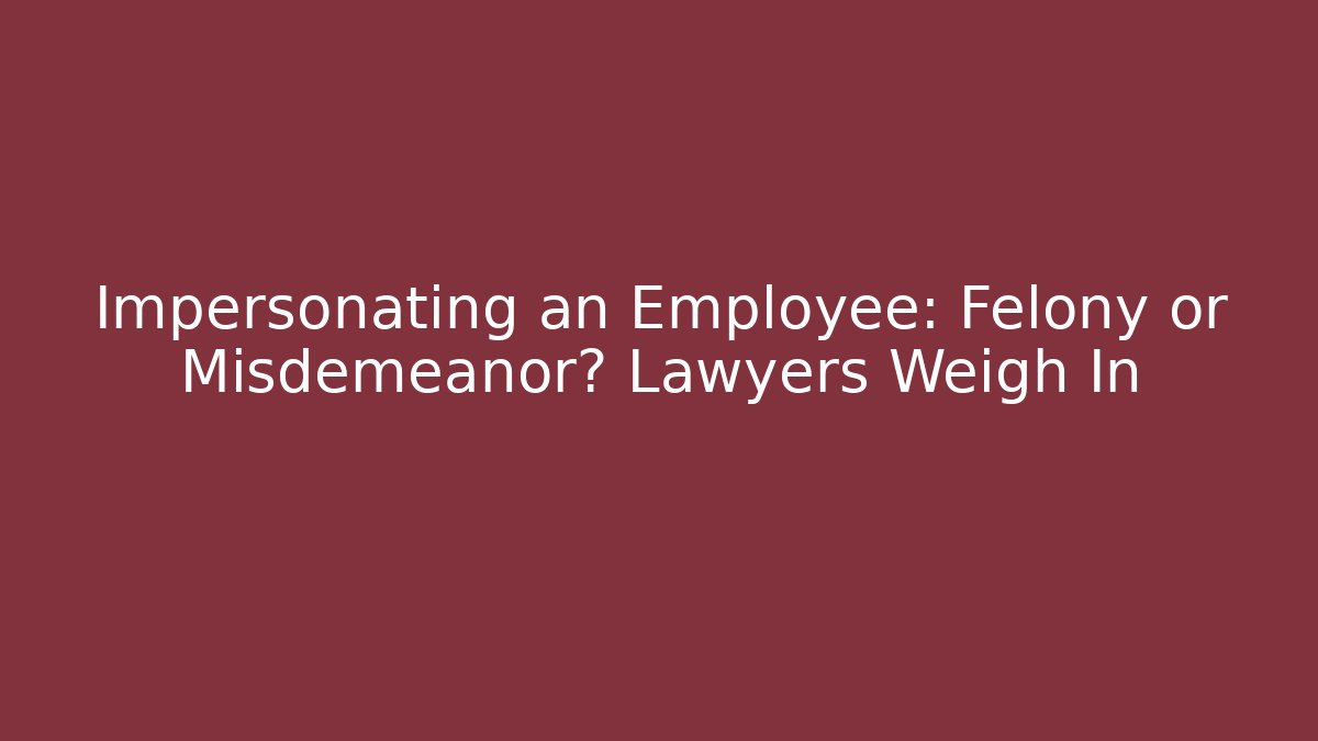 Impersonating an Employee: Felony or Misdemeanor? Lawyers Weigh In