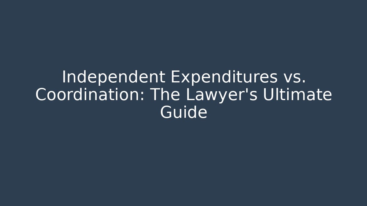 Independent Expenditures vs. Coordination: The Lawyer's Ultimate Guide