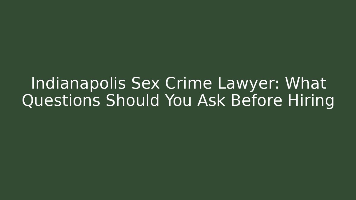 Indianapolis Sex Crime Lawyer: What Questions Should You Ask Before Hiring