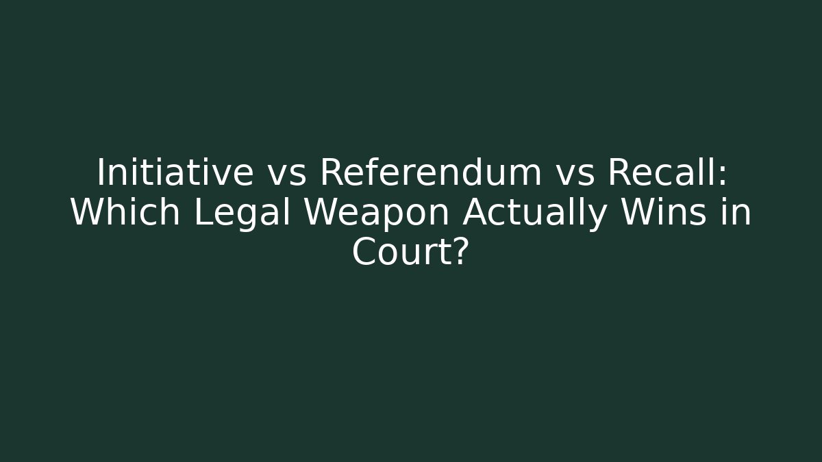Initiative vs Referendum vs Recall: Which Legal Weapon Actually Wins in Court?