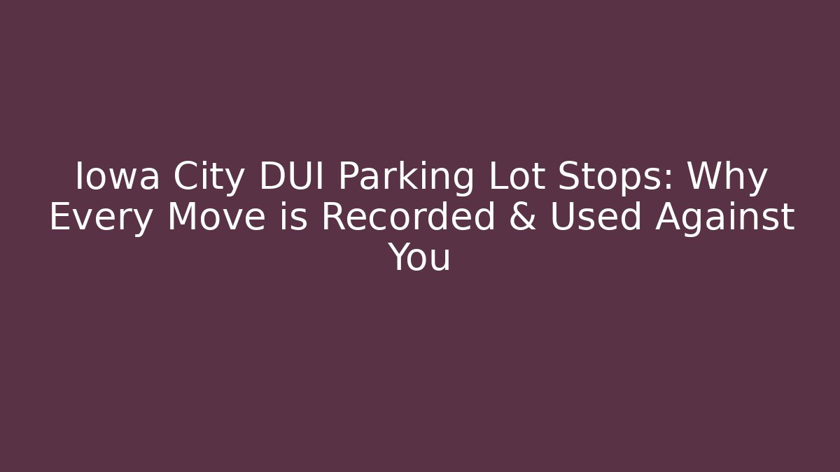 Iowa City DUI Parking Lot Stops: Why Every Move is Recorded & Used Against You