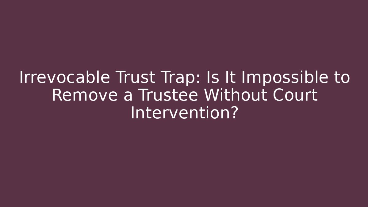 Irrevocable Trust Trap: Is It Impossible to Remove a Trustee Without Court Intervention? - Magmic