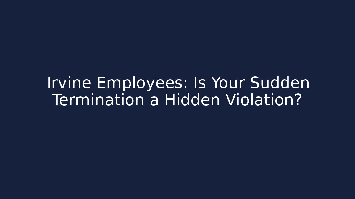 Irvine Employees: Is Your Sudden Termination a Hidden Violation?