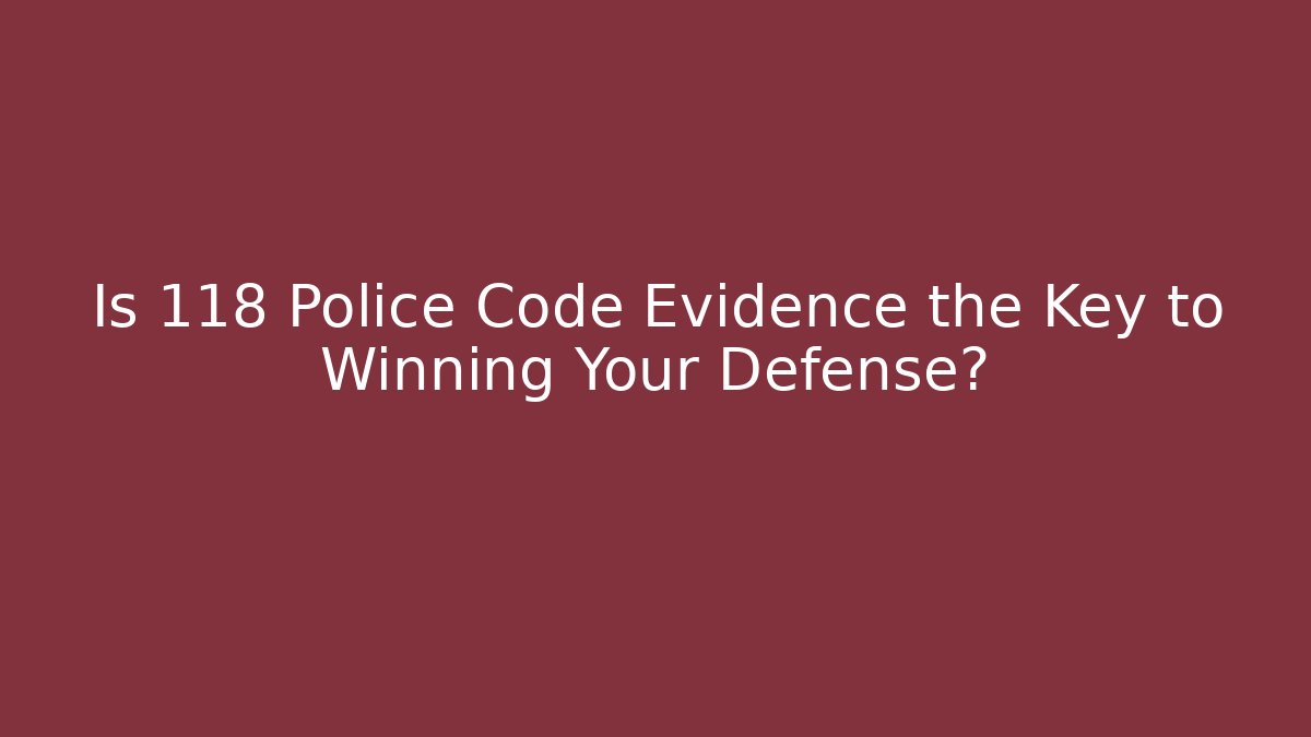 Is 118 Police Code Evidence the Key to Winning Your Defense?