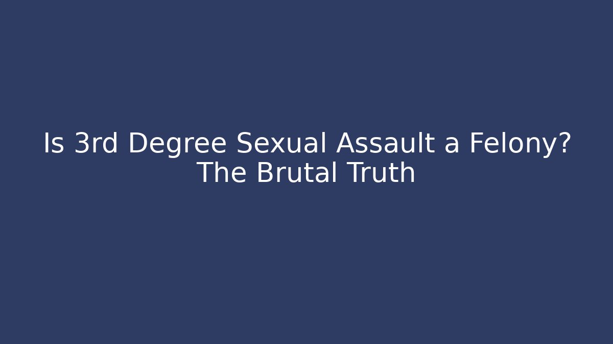 Is 3rd Degree Sexual Assault a Felony? The Brutal Truth