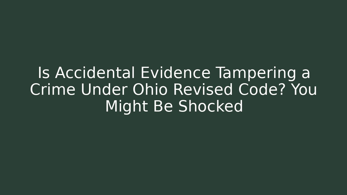 Is Accidental Evidence Tampering a Crime Under Ohio Revised Code? You Might Be Shocked
