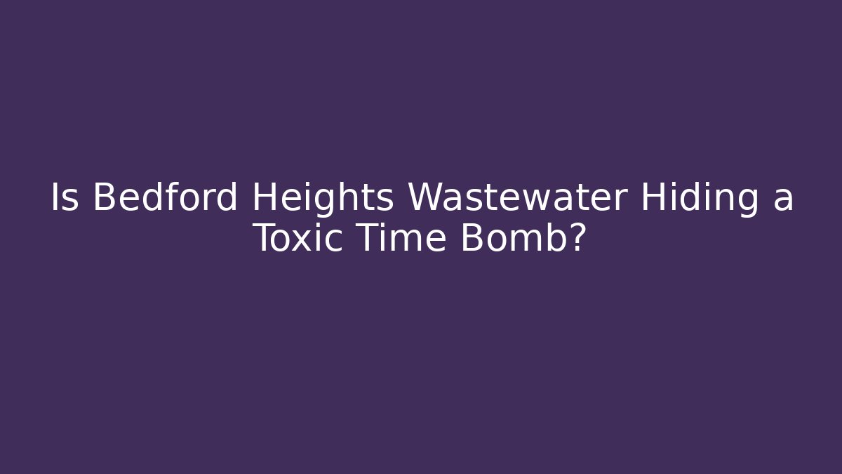 Is Bedford Heights Wastewater Hiding a Toxic Time Bomb?