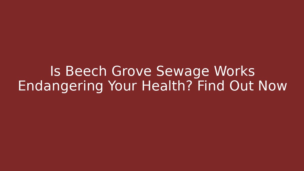 Is Beech Grove Sewage Works Endangering Your Health? Find Out Now