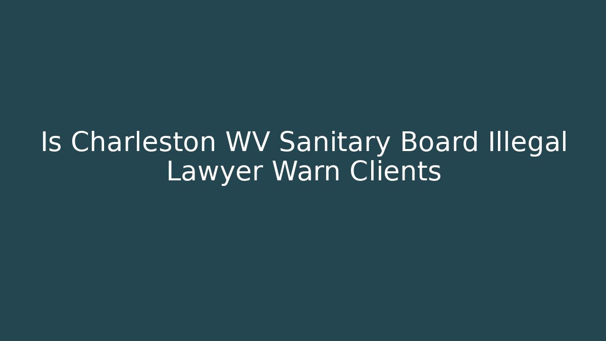 Is Charleston WV Sanitary Board Illegal Lawyer Warn Clients