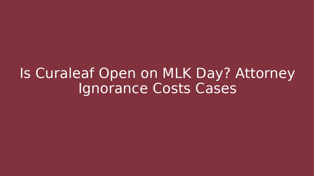 Is Curaleaf Open on MLK Day? Attorney Ignorance Costs Cases