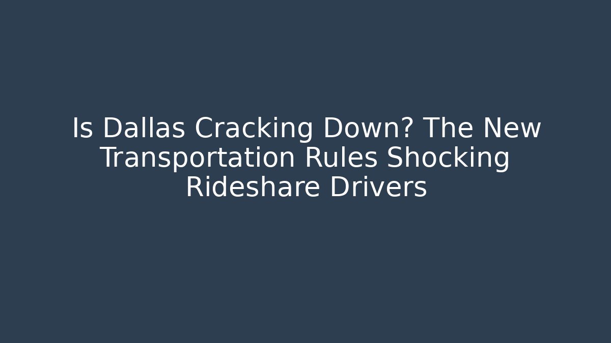 Is Dallas Cracking Down? The New Transportation Rules Shocking Rideshare Drivers