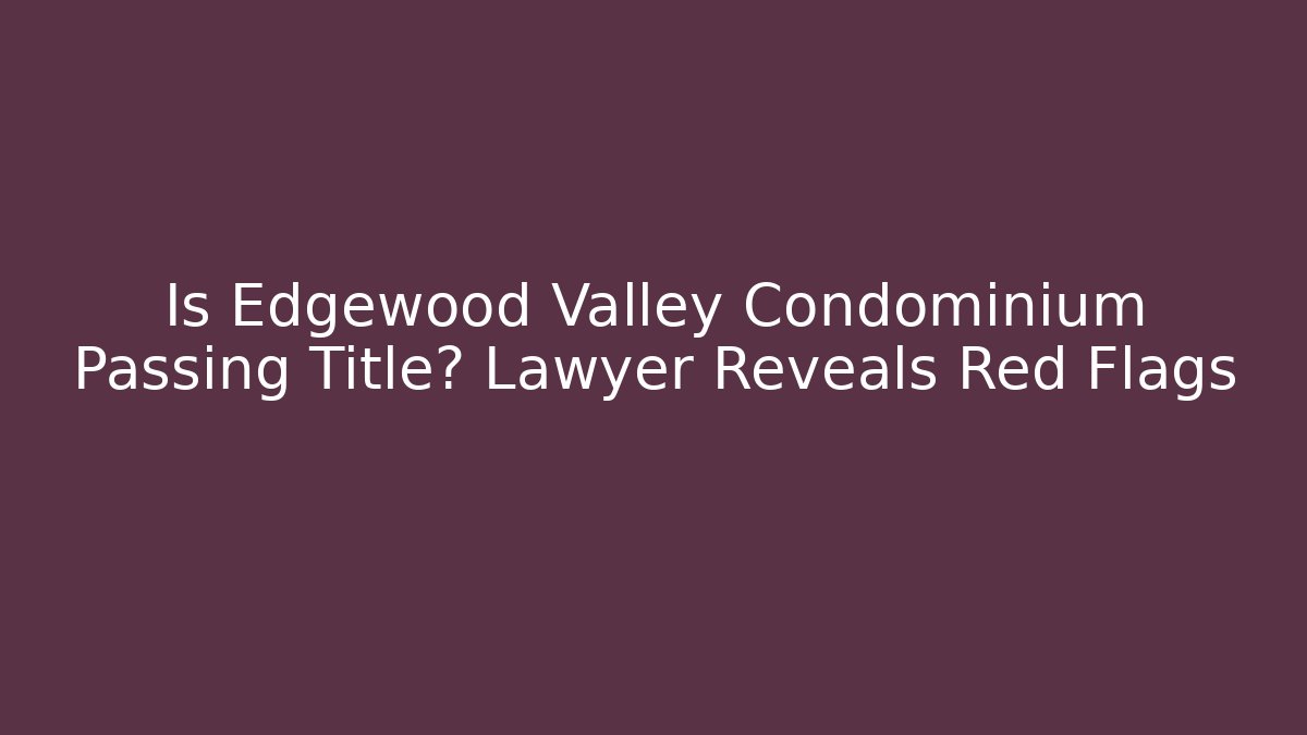 Is Edgewood Valley Condominium Passing Title? Lawyer Reveals Red Flags