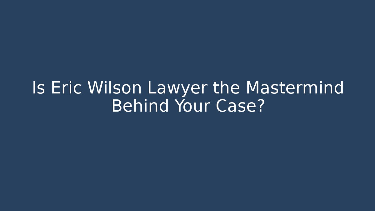 Is Eric Wilson Lawyer the Mastermind Behind Your Case? - Magmic