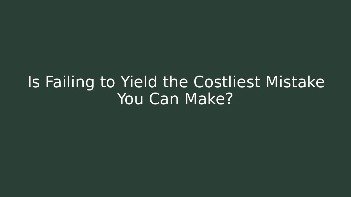 Is Failing to Yield the Costliest Mistake You Can Make?