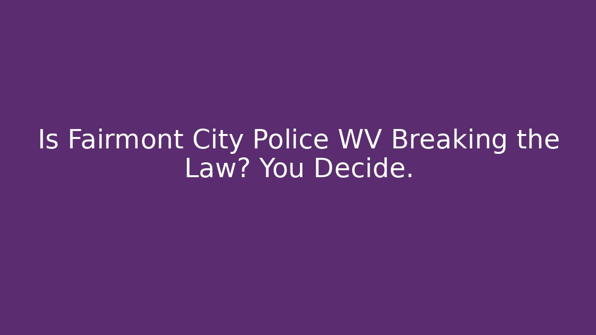 Is Fairmont City Police WV Breaking the Law? You Decide.