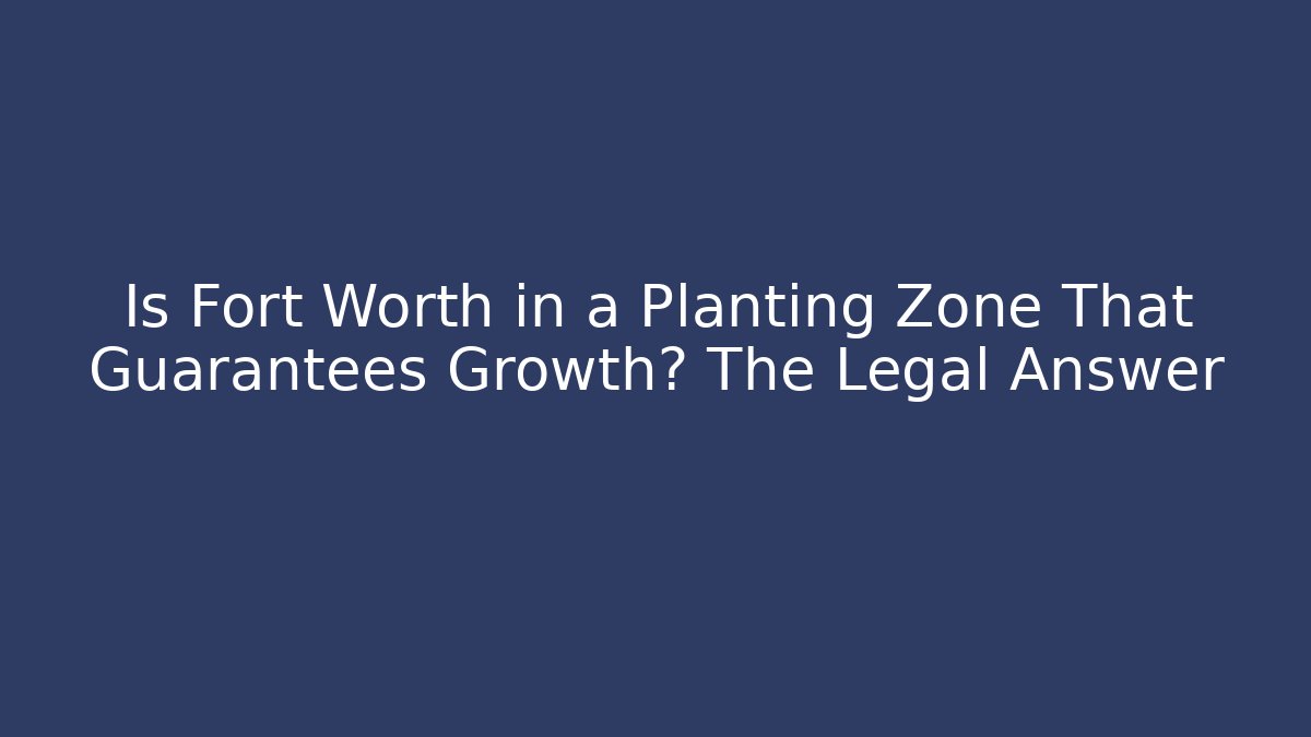 Is Fort Worth in a Planting Zone That Guarantees Growth? The Legal Answer