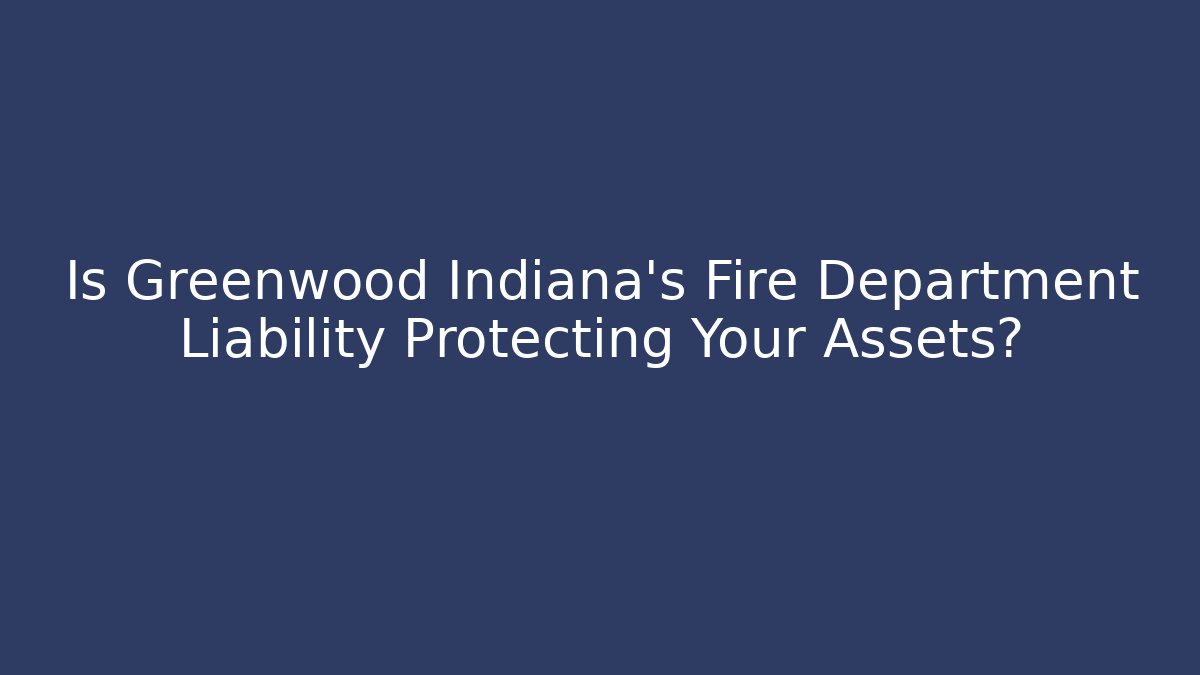 Is Greenwood Indiana's Fire Department Liability Protecting Your Assets?