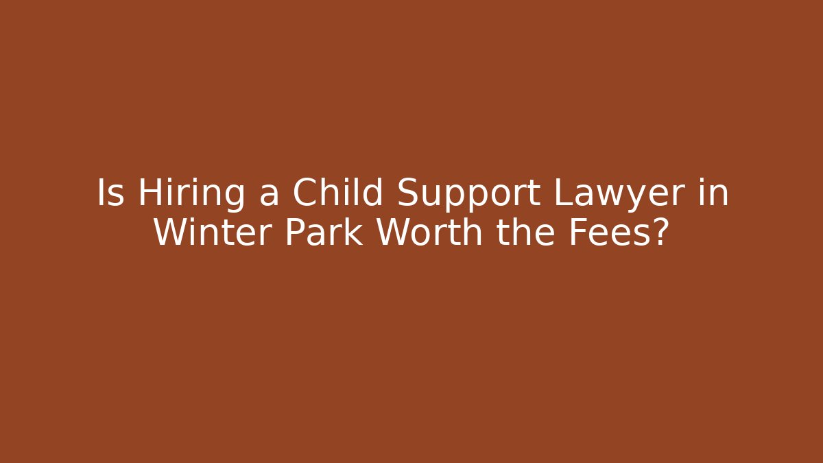 Is Hiring a Child Support Lawyer in Winter Park Worth the Fees?