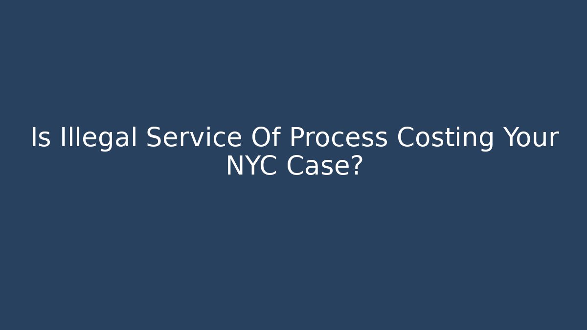 Is Illegal Service Of Process Costing Your NYC Case?