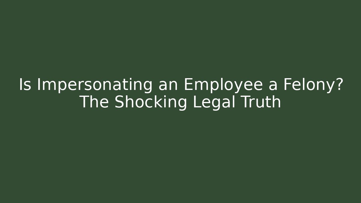 Is Impersonating an Employee a Felony? The Shocking Legal Truth