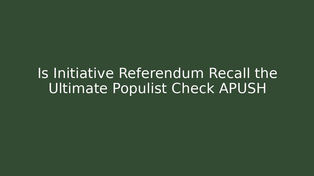 Is Initiative Referendum Recall the Ultimate Populist Check APUSH